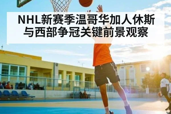 NHL新赛季温哥华加人休斯与西部争冠关键前景观察