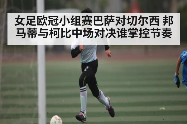 女足欧冠小组赛巴萨对切尔西 邦马蒂与柯比中场对决谁掌控节奏